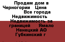 Продам дом в Черногории › Цена ­ 12 800 000 - Все города Недвижимость » Недвижимость за границей   . Ямало-Ненецкий АО,Губкинский г.